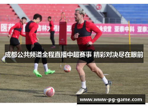 成都公共频道全程直播中超赛事 精彩对决尽在眼前