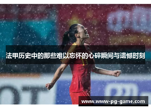 法甲历史中的那些难以忘怀的心碎瞬间与遗憾时刻 法甲历史中的那些难以忘怀的心碎瞬间与遗憾时刻