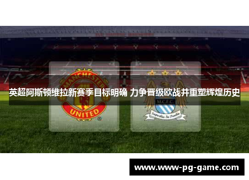 英超阿斯顿维拉新赛季目标明确 力争晋级欧战并重塑辉煌历史