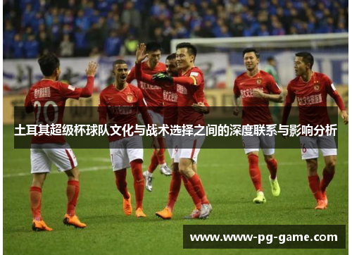 土耳其超级杯球队文化与战术选择之间的深度联系与影响分析