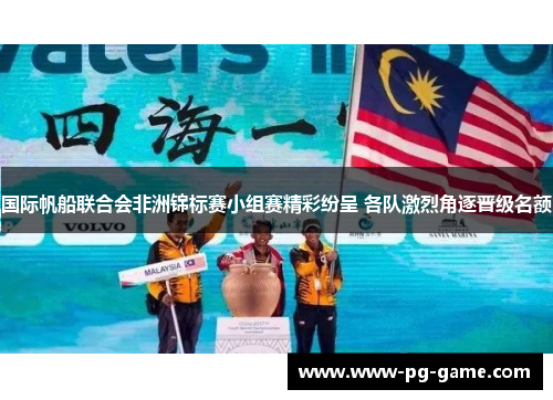 国际帆船联合会非洲锦标赛小组赛精彩纷呈 各队激烈角逐晋级名额