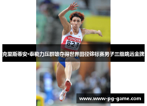 克里斯蒂安·泰勒力压群雄夺得世界田径锦标赛男子三级跳远金牌 克里斯蒂安·泰勒力压群雄夺得世界田径锦标赛男子三级跳远金牌