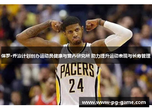 保罗·乔治计划创办运动员健康与营养研究所 助力提升运动表现与长寿管理
