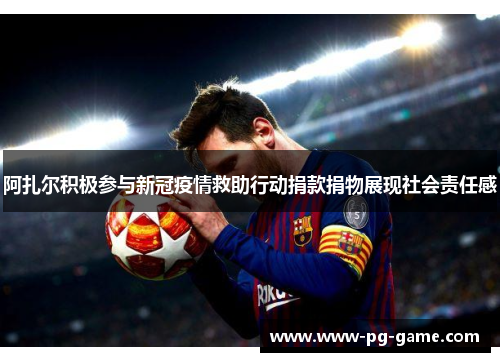 阿扎尔积极参与新冠疫情救助行动捐款捐物展现社会责任感