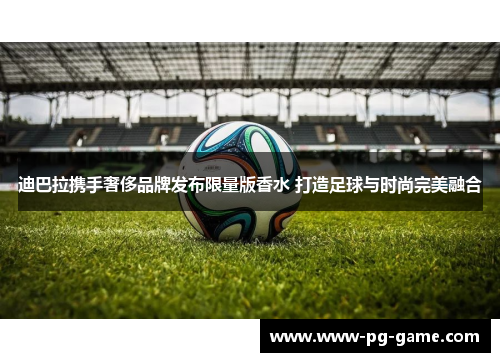 迪巴拉携手奢侈品牌发布限量版香水 打造足球与时尚完美融合