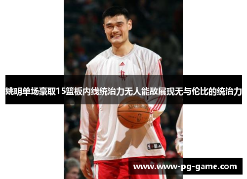 姚明单场豪取15篮板内线统治力无人能敌展现无与伦比的统治力