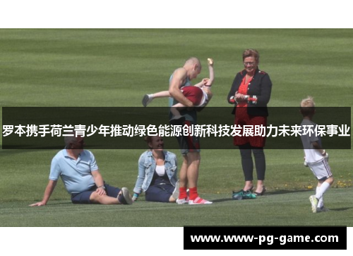 罗本携手荷兰青少年推动绿色能源创新科技发展助力未来环保事业