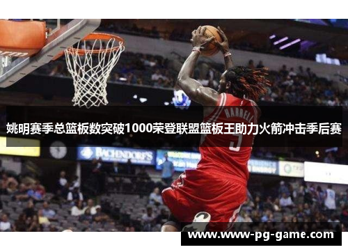 姚明赛季总篮板数突破1000荣登联盟篮板王助力火箭冲击季后赛 姚明赛季总篮板数突破1000荣登联盟篮板王助力火箭冲击季后赛