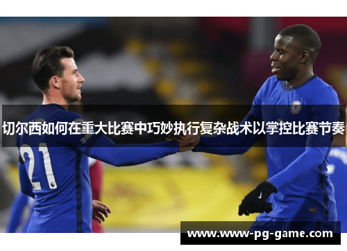切尔西如何在重大比赛中巧妙执行复杂战术以掌控比赛节奏