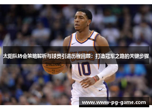 太阳队转会策略解析与球员引进历程回顾：打造冠军之路的关键步骤