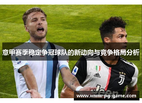 意甲赛季稳定争冠球队的新动向与竞争格局分析 意甲赛季稳定争冠球队的新动向与竞争格局分析