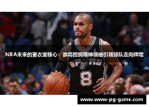 NBA未来的更衣室核心:谁将担纲精神领袖引领球队走向辉煌 NBA未来的更衣室核心:谁将担纲精神领袖引领球队走向辉煌
