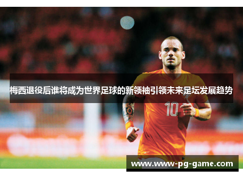 梅西退役后谁将成为世界足球的新领袖引领未来足坛发展趋势