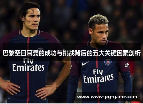 巴黎圣日耳曼的成功与挑战背后的五大关键因素剖析