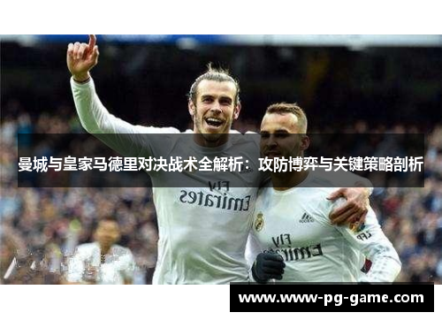 曼城与皇家马德里对决战术全解析:攻防博弈与关键策略剖析 曼城与皇家马德里对决战术全解析:攻防博弈与关键策略剖析