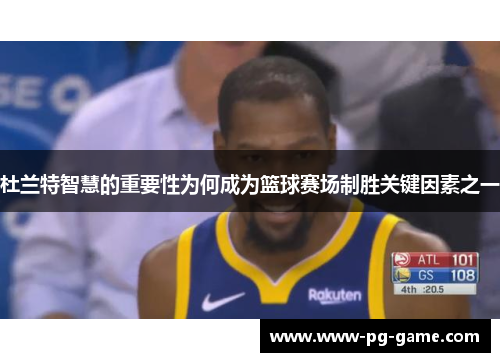 杜兰特智慧的重要性为何成为篮球赛场制胜关键因素之一