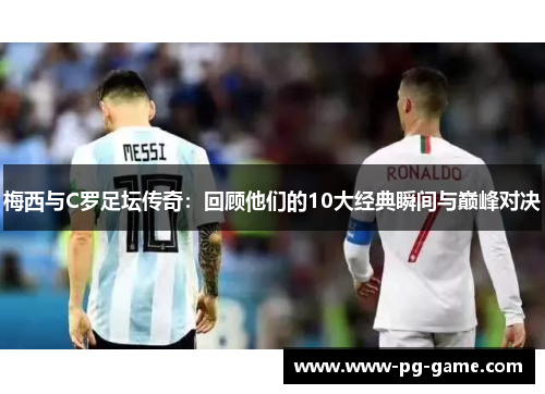 梅西与C罗足坛传奇：回顾他们的10大经典瞬间与巅峰对决