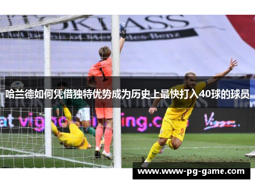 哈兰德如何凭借独特优势成为历史上最快打入40球的球员