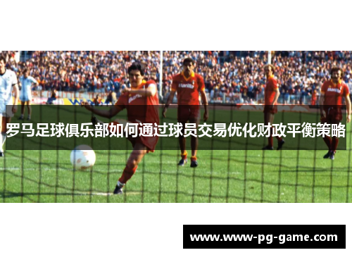 罗马足球俱乐部如何通过球员交易优化财政平衡策略