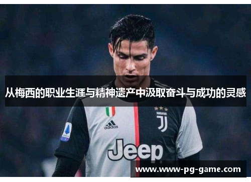 从梅西的职业生涯与精神遗产中汲取奋斗与成功的灵感