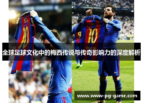 全球足球文化中的梅西传说与传奇影响力的深度解析