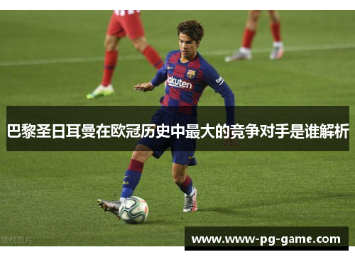 巴黎圣日耳曼在欧冠历史中最大的竞争对手是谁解析