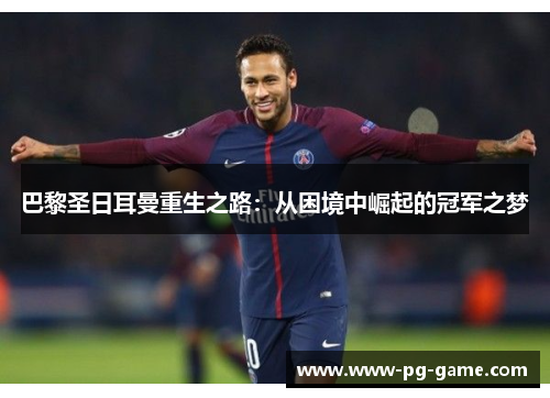 巴黎圣日耳曼重生之路：从困境中崛起的冠军之梦