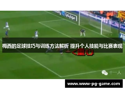 梅西的足球技巧与训练方法解析 提升个人技能与比赛表现