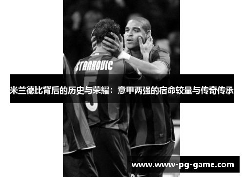 米兰德比背后的历史与荣耀:意甲两强的宿命较量与传奇传承 米兰德比背后的历史与荣耀:意甲两强的宿命较量与传奇传承