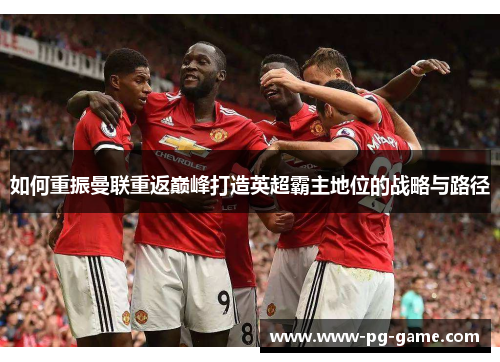 如何重振曼联重返巅峰打造英超霸主地位的战略与路径