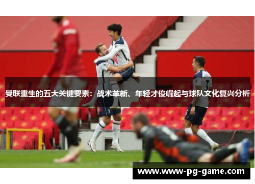 曼联重生的五大关键要素：战术革新、年轻才俊崛起与球队文化复兴分析