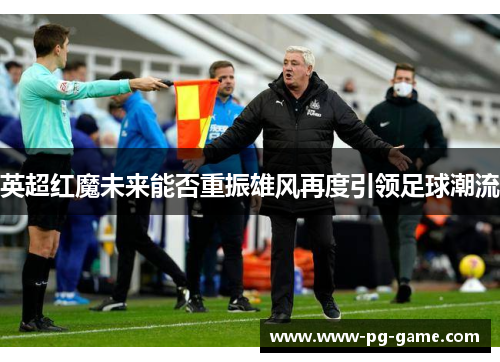 英超红魔未来能否重振雄风再度引领足球潮流 英超红魔未来能否重振雄风再度引领足球潮流