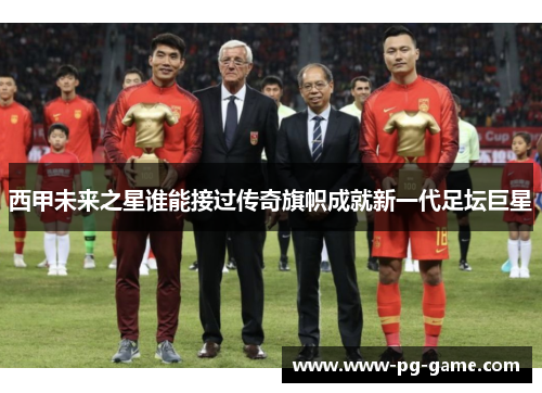 西甲未来之星谁能接过传奇旗帜成就新一代足坛巨星