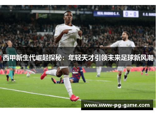 西甲新生代崛起探秘：年轻天才引领未来足球新风潮