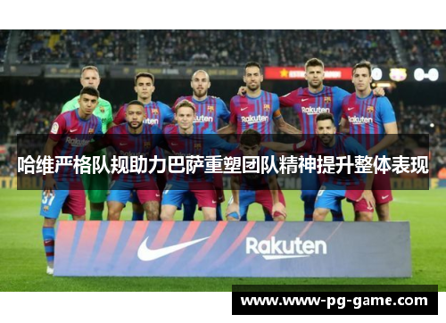 哈维严格队规助力巴萨重塑团队精神提升整体表现