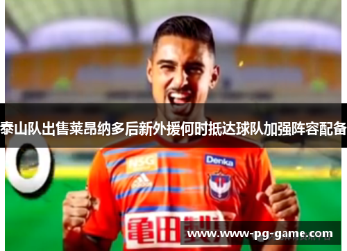 泰山队出售莱昂纳多后新外援何时抵达球队加强阵容配备 泰山队出售莱昂纳多后新外援何时抵达球队加强阵容配备