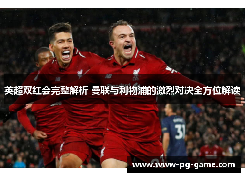 英超双红会完整解析 曼联与利物浦的激烈对决全方位解读 英超双红会完整解析 曼联与利物浦的激烈对决全方位解读