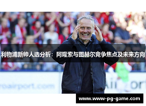 利物浦新帅人选分析：阿隆索与图赫尔竞争焦点及未来方向