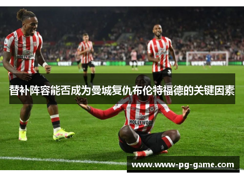 替补阵容能否成为曼城复仇布伦特福德的关键因素