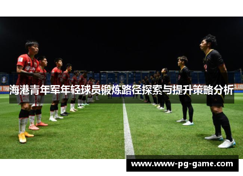 海港青年军年轻球员锻炼路径探索与提升策略分析 海港青年军年轻球员锻炼路径探索与提升策略分析