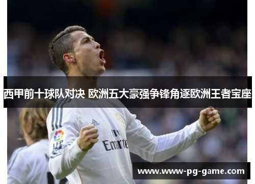 西甲前十球队对决 欧洲五大豪强争锋角逐欧洲王者宝座