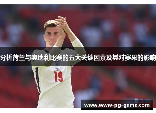 分析荷兰与奥地利比赛的五大关键因素及其对赛果的影响 分析荷兰与奥地利比赛的五大关键因素及其对赛果的影响