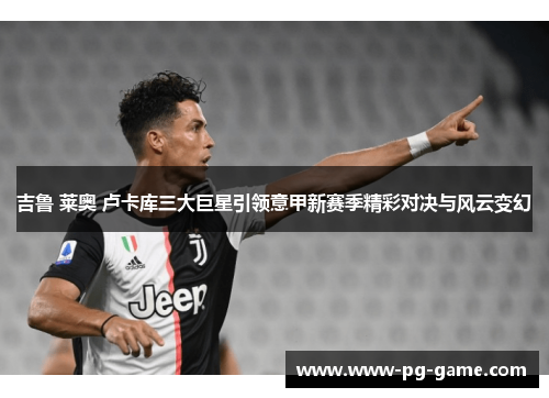 吉鲁 莱奥 卢卡库三大巨星引领意甲新赛季精彩对决与风云变幻