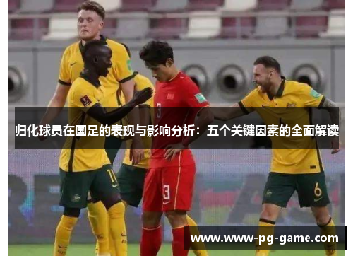 归化球员在国足的表现与影响分析：五个关键因素的全面解读