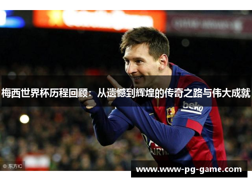 梅西世界杯历程回顾：从遗憾到辉煌的传奇之路与伟大成就
