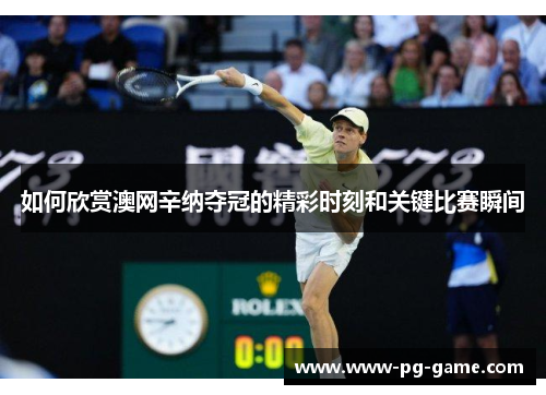 如何欣赏澳网辛纳夺冠的精彩时刻和关键比赛瞬间