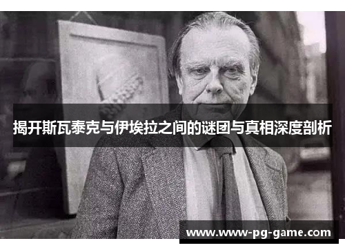 揭开斯瓦泰克与伊埃拉之间的谜团与真相深度剖析 揭开斯瓦泰克与伊埃拉之间的谜团与真相深度剖析
