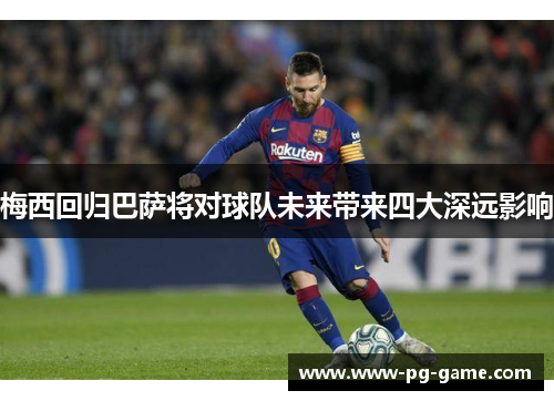 梅西回归巴萨将对球队未来带来四大深远影响