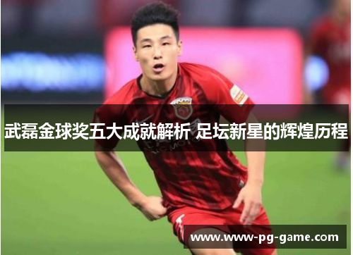 武磊金球奖五大成就解析 足坛新星的辉煌历程