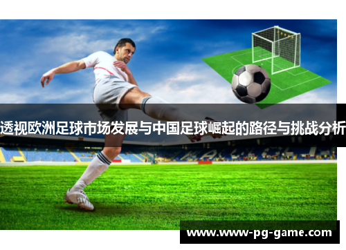 透视欧洲足球市场发展与中国足球崛起的路径与挑战分析 透视欧洲足球市场发展与中国足球崛起的路径与挑战分析